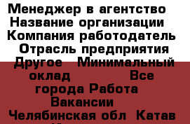 Менеджер в агентство › Название организации ­ Компания-работодатель › Отрасль предприятия ­ Другое › Минимальный оклад ­ 25 000 - Все города Работа » Вакансии   . Челябинская обл.,Катав-Ивановск г.